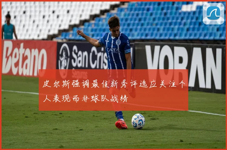 皮尔斯强调最佳新秀评选应关注个人表现而非球队战绩